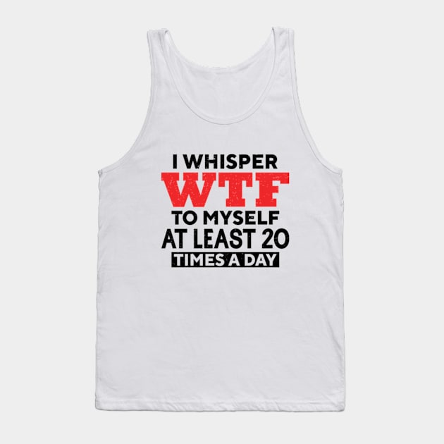 I Whisper Wtf To Myself At Least 20 Times A Day Tank Top by RiseInspired